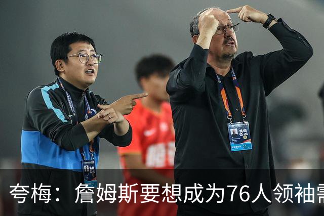 夸梅：詹姆斯要想成为76人领袖需以身作则而非仅凭指挥